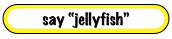 say “jellyfish”